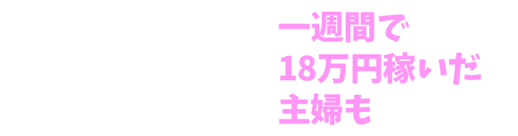 一週間で18万円稼いだ主婦も