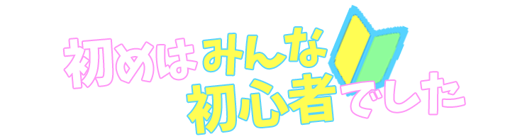 初めはみんな初心者でした