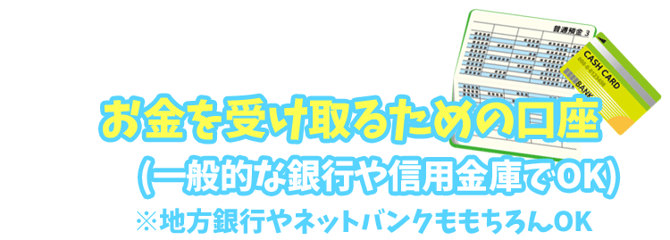 お金を受け取るための口座(一般的な銀行や信用金庫でOK)※地方銀行やネットバンクももちろんOK