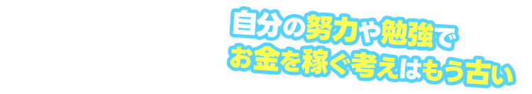 自分の努力や勉強でお金を稼ぐ考えはもう古い